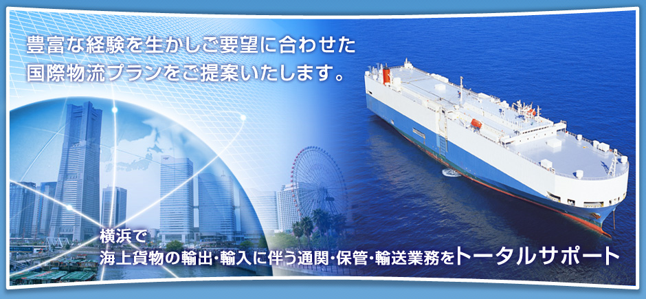 Proposing the International Logistics Plan met with your requirements through our professional experiences.
Total Support on Custom Clearance, Warehousing and Transportation for Ocean Export & Import in Yokohama
